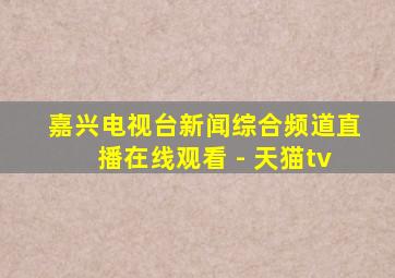 嘉兴电视台新闻综合频道直播在线观看 - 天猫tv